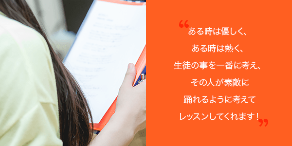 いつでも真剣にレッスンしてくれるので、自分もそれに答えたくて一生懸命になれます。